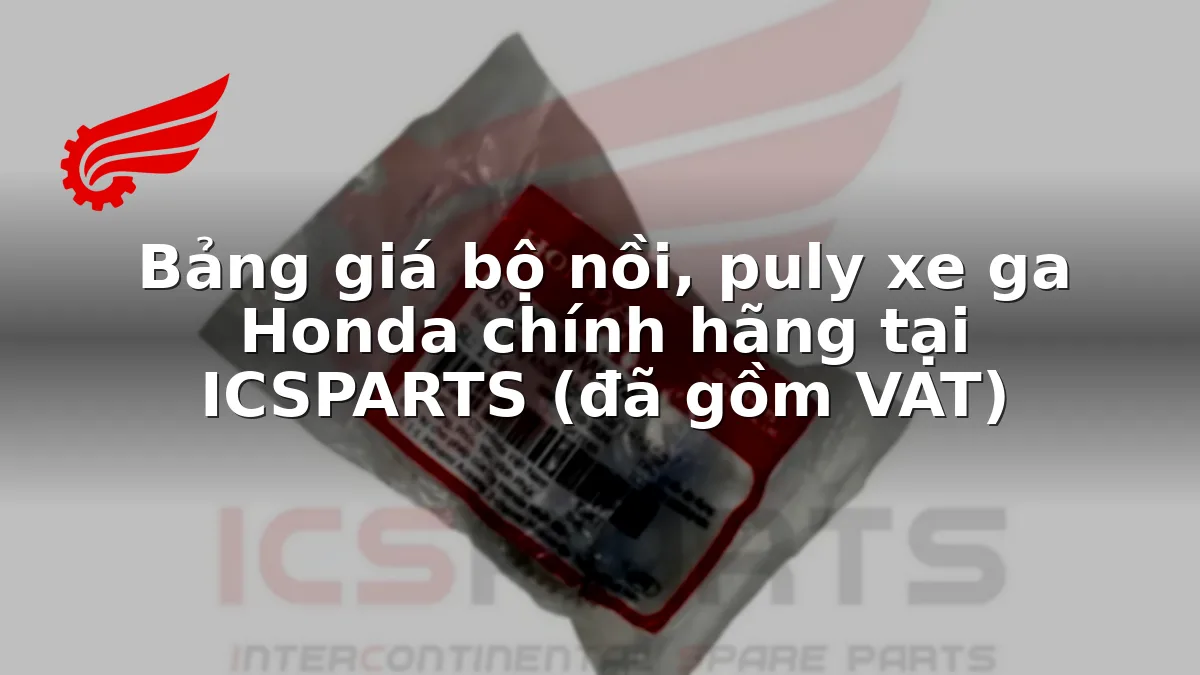Bảng giá bộ nồi, puly xe ga Honda chính hãng tại ICSPARTS (đã gồm VAT)