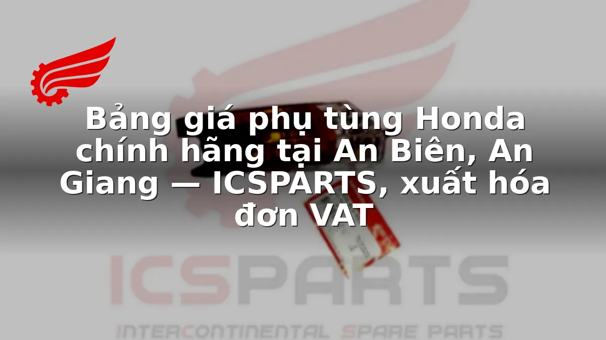 Bảng giá phụ tùng Honda chính hãng tại An Biên, An Giang — ICSPARTS, xuất hóa đơn VAT