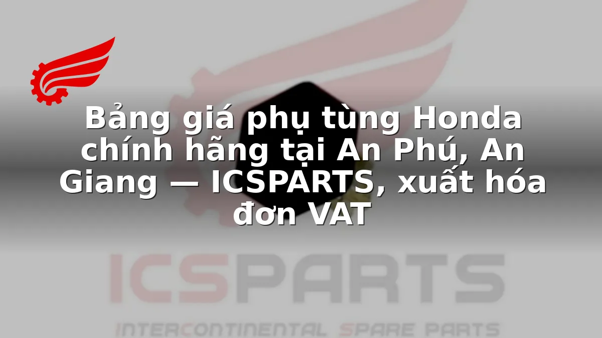 Bảng giá phụ tùng Honda chính hãng tại An Phú, An Giang — ICSPARTS, xuất hóa đơn VAT