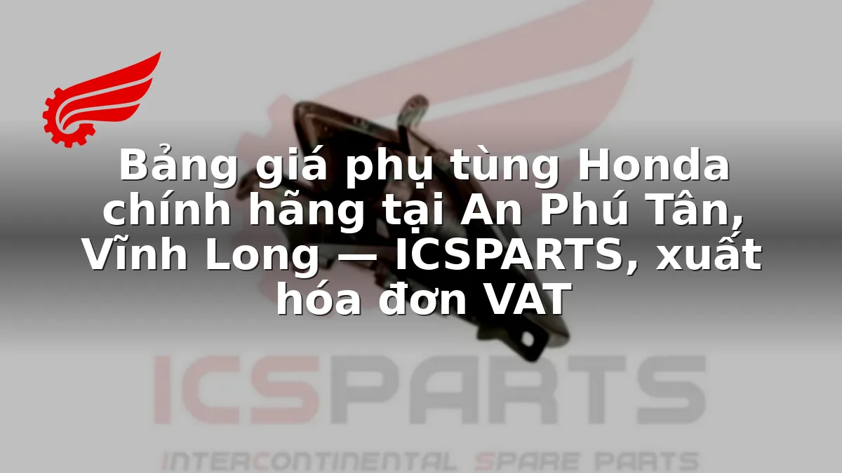 Bảng giá phụ tùng Honda chính hãng tại An Phú Tân, Vĩnh Long — ICSPARTS, xuất hóa đơn VAT