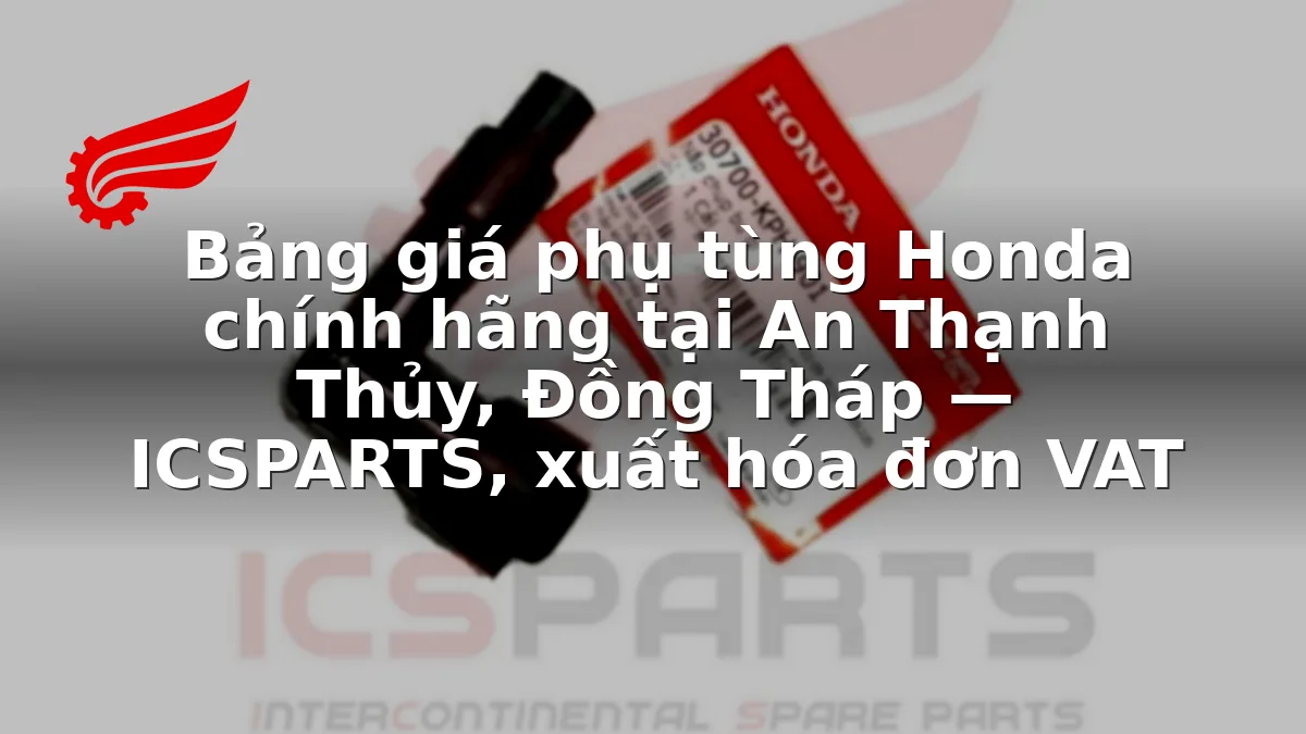 Bảng giá phụ tùng Honda chính hãng tại An Thạnh Thủy, Đồng Tháp — ICSPARTS, xuất hóa đơn VAT