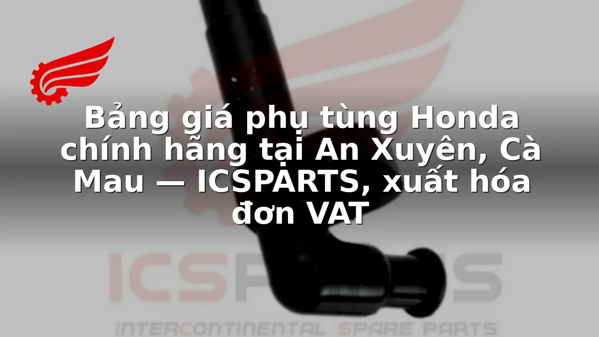 Bảng giá phụ tùng Honda chính hãng tại An Xuyên, Cà Mau — ICSPARTS, xuất hóa đơn VAT