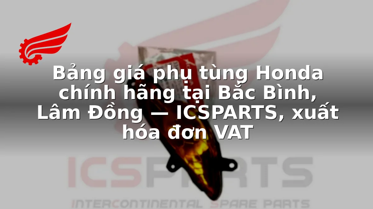 Bảng giá phụ tùng Honda chính hãng tại Bắc Bình, Lâm Đồng — ICSPARTS, xuất hóa đơn VAT