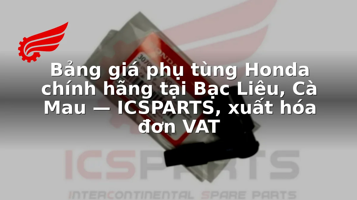 Bảng giá phụ tùng Honda chính hãng tại Bạc Liêu, Cà Mau — ICSPARTS, xuất hóa đơn VAT