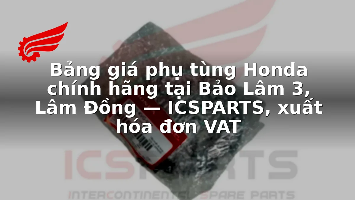 Bảng giá phụ tùng Honda chính hãng tại Bảo Lâm 3, Lâm Đồng — ICSPARTS, xuất hóa đơn VAT