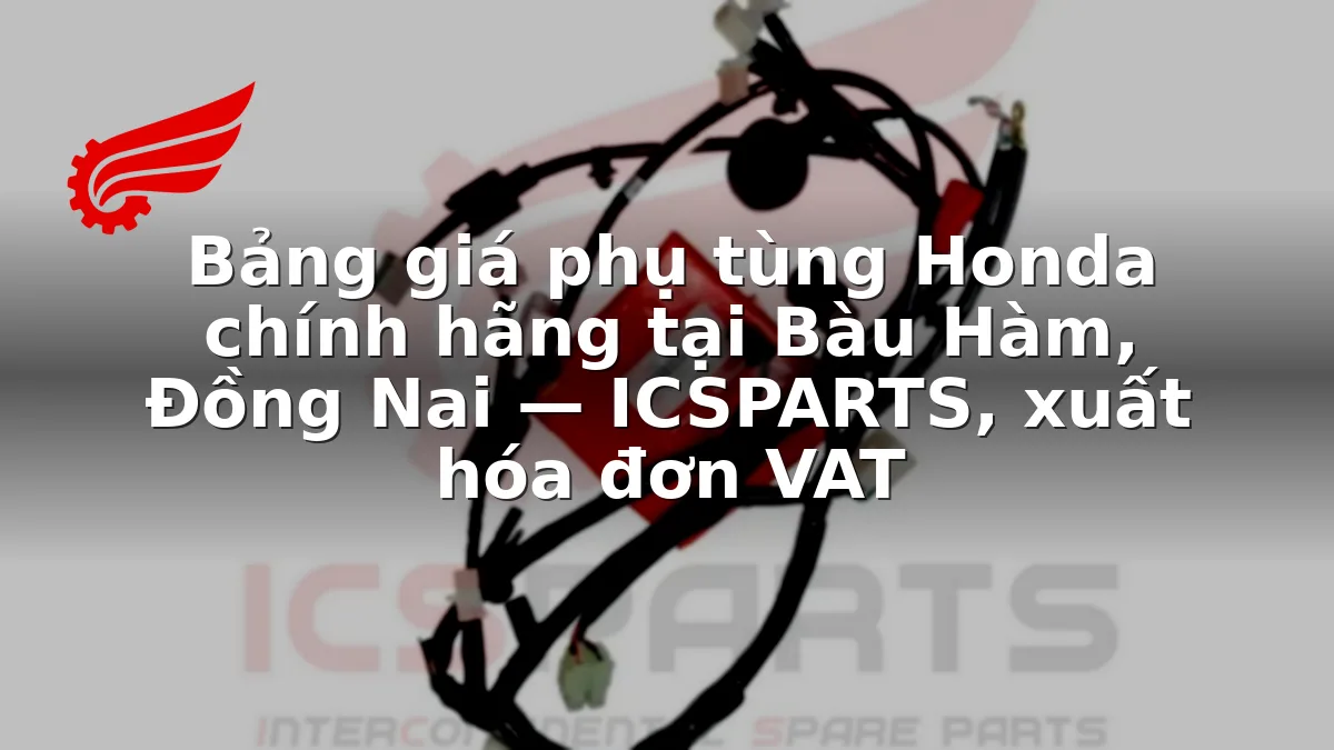 Bảng giá phụ tùng Honda chính hãng tại Bàu Hàm, Đồng Nai — ICSPARTS, xuất hóa đơn VAT