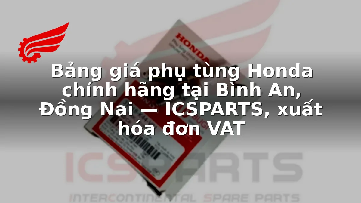 Bảng giá phụ tùng Honda chính hãng tại Bình An, Đồng Nai — ICSPARTS, xuất hóa đơn VAT