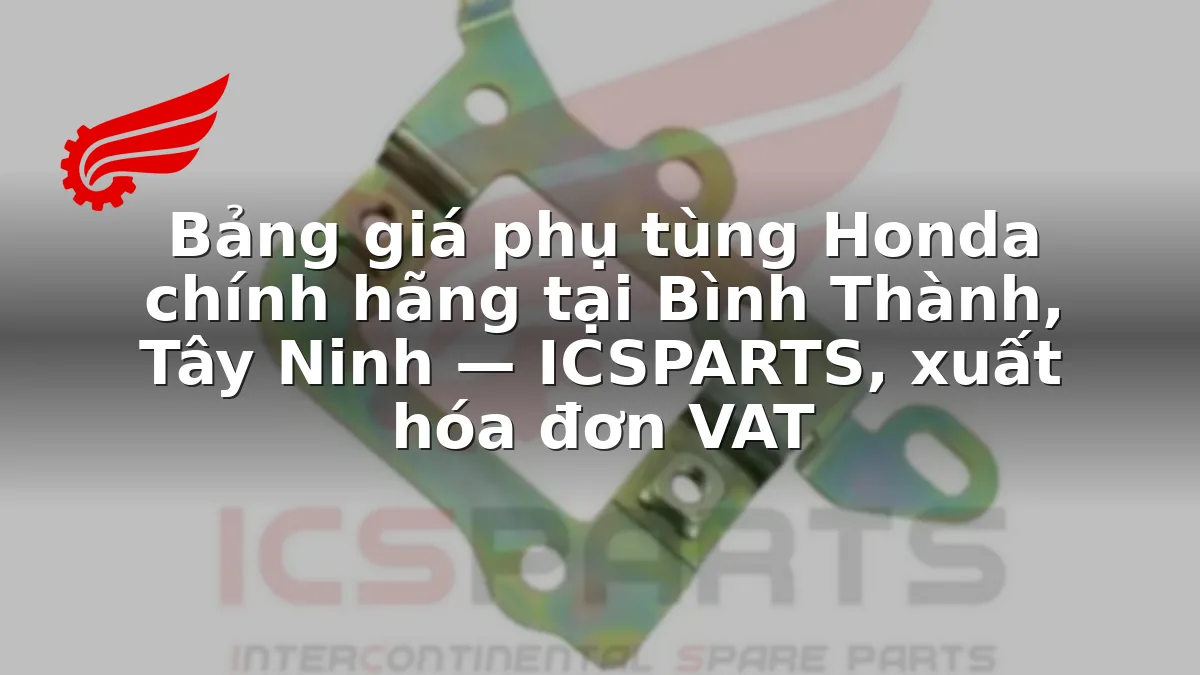 Bảng giá phụ tùng Honda chính hãng tại Bình Thành, Tây Ninh — ICSPARTS, xuất hóa đơn VAT