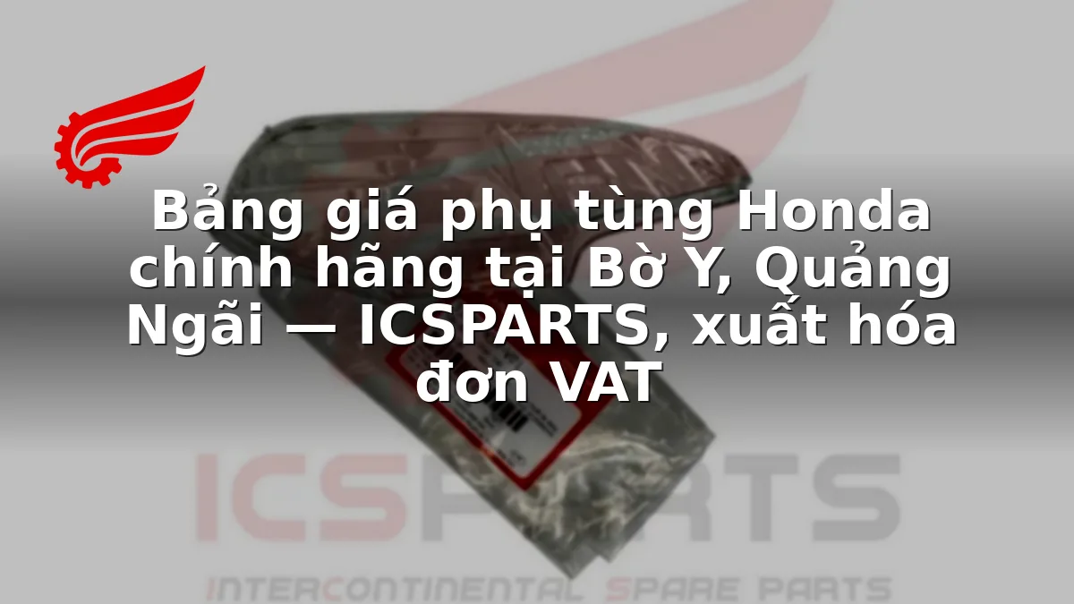 Bảng giá phụ tùng Honda chính hãng tại Bờ Y, Quảng Ngãi — ICSPARTS, xuất hóa đơn VAT