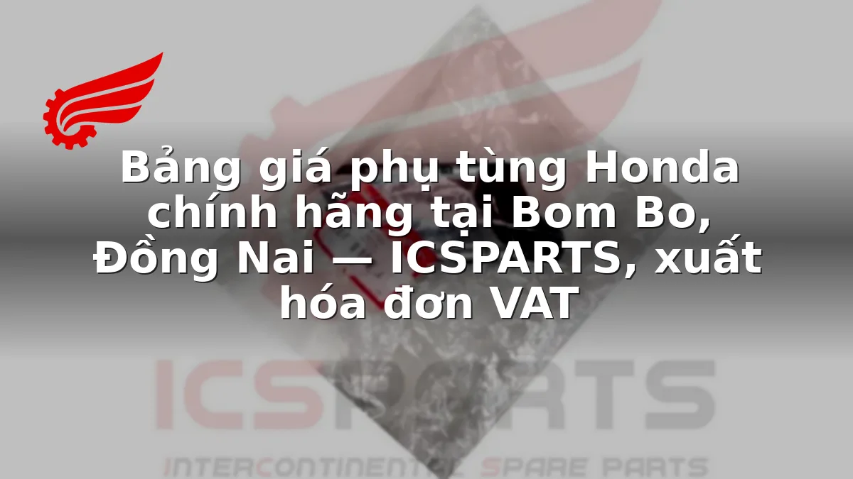 Bảng giá phụ tùng Honda chính hãng tại Bom Bo, Đồng Nai — ICSPARTS, xuất hóa đơn VAT