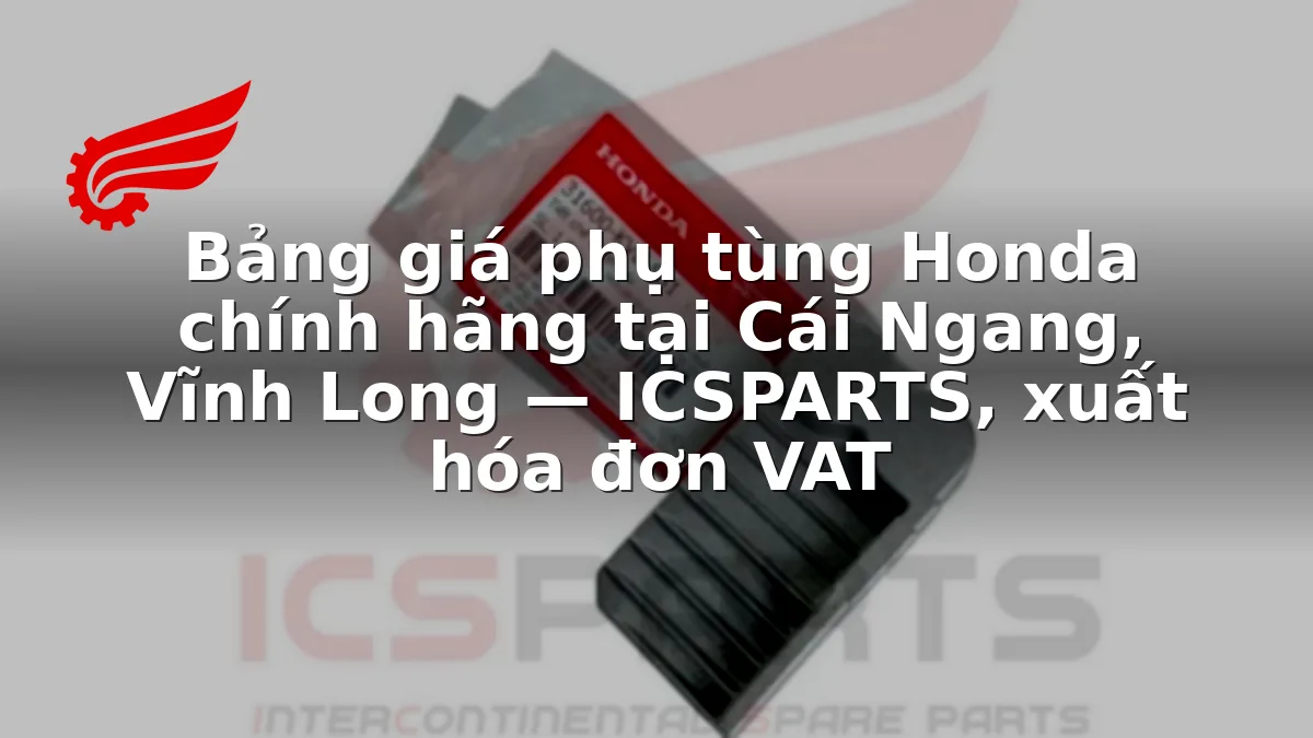 Bảng giá phụ tùng Honda chính hãng tại Cái Ngang, Vĩnh Long — ICSPARTS, xuất hóa đơn VAT