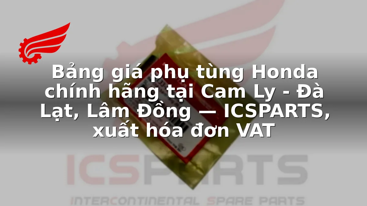 Bảng giá phụ tùng Honda chính hãng tại Cam Ly - Đà Lạt, Lâm Đồng — ICSPARTS, xuất hóa đơn VAT