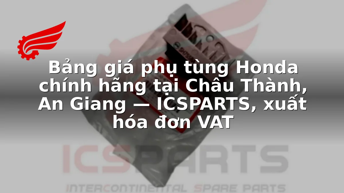 Bảng giá phụ tùng Honda chính hãng tại Châu Thành, An Giang — ICSPARTS, xuất hóa đơn VAT