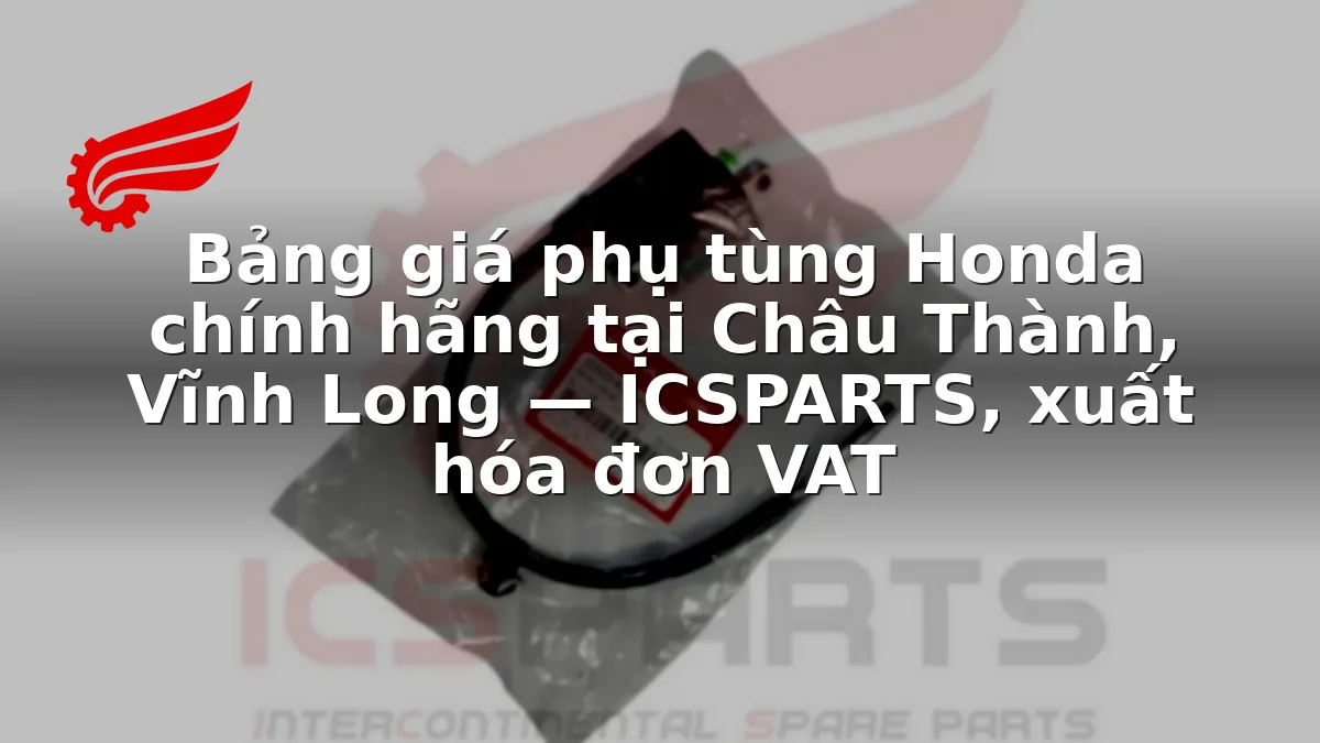 Bảng giá phụ tùng Honda chính hãng tại Châu Thành, Vĩnh Long — ICSPARTS, xuất hóa đơn VAT