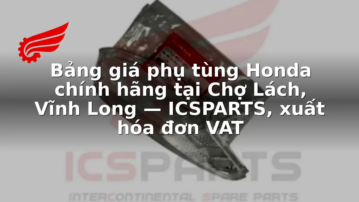 Bảng giá phụ tùng Honda chính hãng tại Chợ Lách, Vĩnh Long — ICSPARTS, xuất hóa đơn VAT
