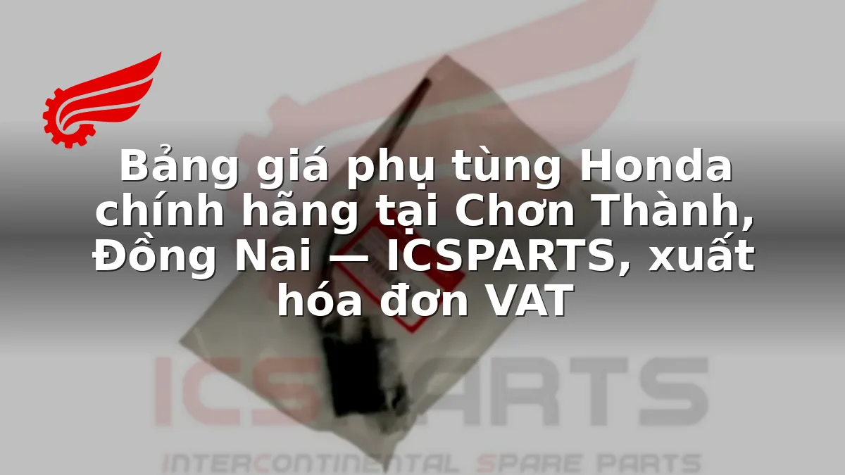 Bảng giá phụ tùng Honda chính hãng tại Chơn Thành, Đồng Nai — ICSPARTS, xuất hóa đơn VAT