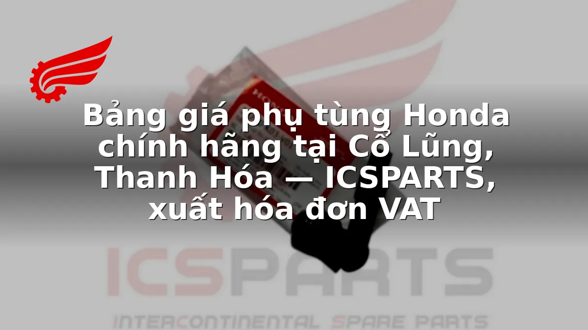 Bảng giá phụ tùng Honda chính hãng tại Cổ Lũng, Thanh Hóa — ICSPARTS, xuất hóa đơn VAT