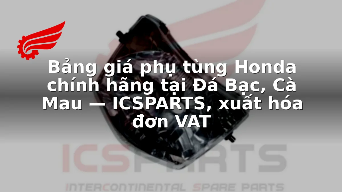 Bảng giá phụ tùng Honda chính hãng tại Đá Bạc, Cà Mau — ICSPARTS, xuất hóa đơn VAT