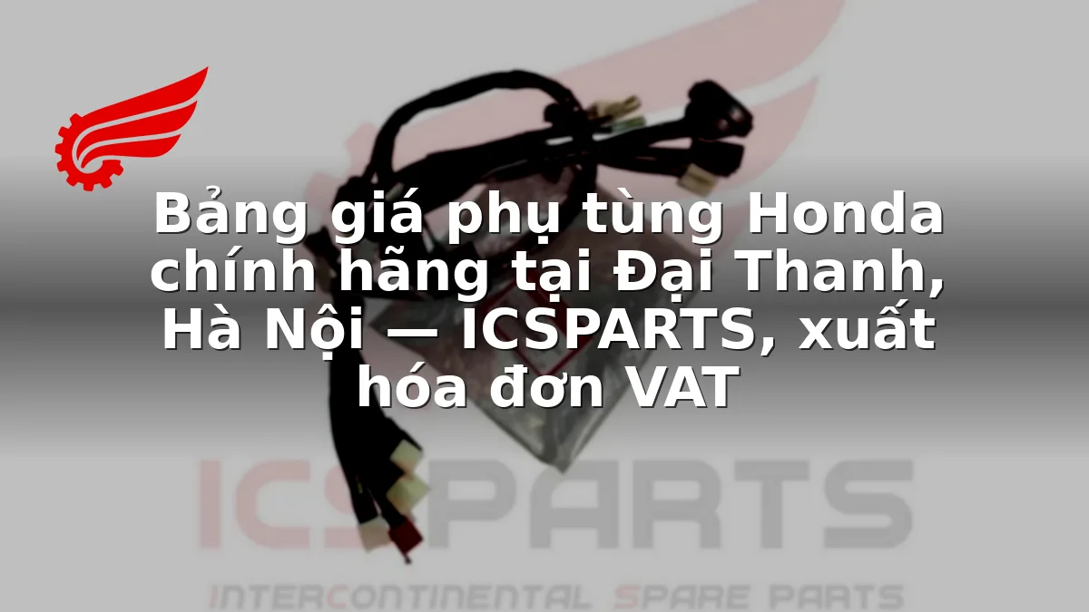 Bảng giá phụ tùng Honda chính hãng tại Đại Thanh, Hà Nội — ICSPARTS, xuất hóa đơn VAT