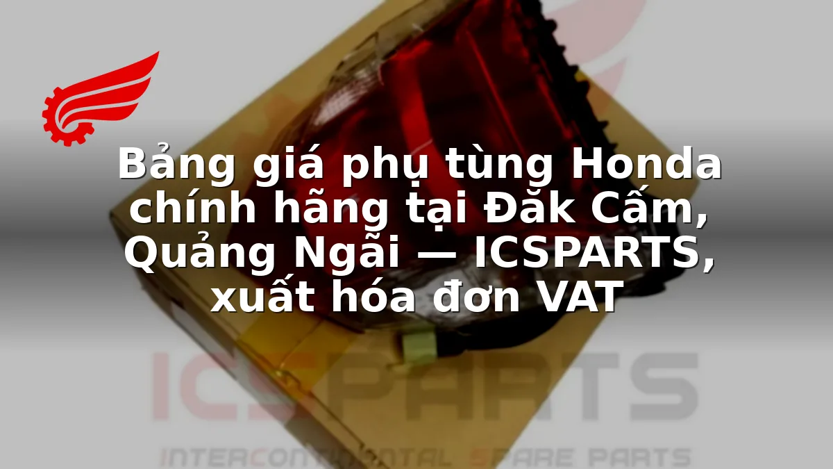 Bảng giá phụ tùng Honda chính hãng tại Đăk Cấm, Quảng Ngãi — ICSPARTS, xuất hóa đơn VAT