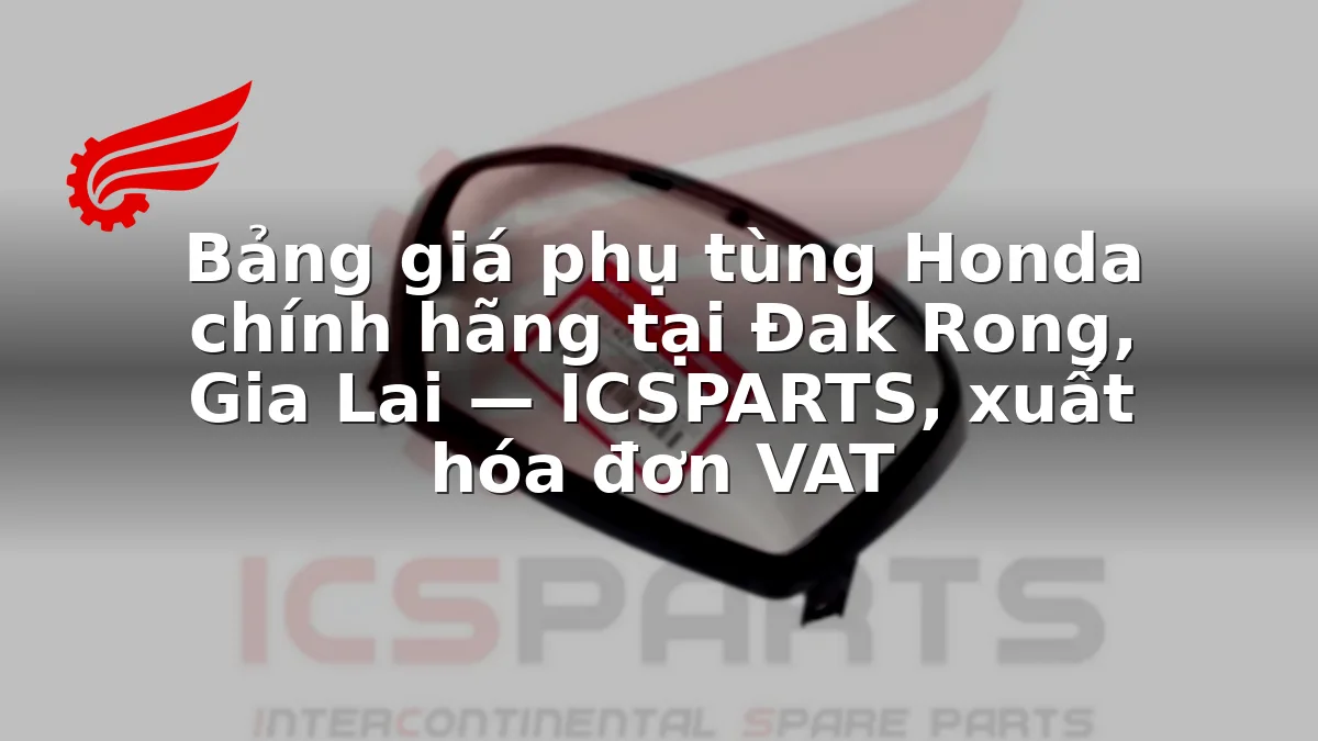 Bảng giá phụ tùng Honda chính hãng tại Đak Rong, Gia Lai — ICSPARTS, xuất hóa đơn VAT