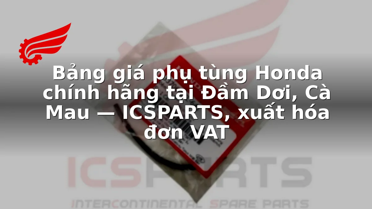 Bảng giá phụ tùng Honda chính hãng tại Đầm Dơi, Cà Mau — ICSPARTS, xuất hóa đơn VAT