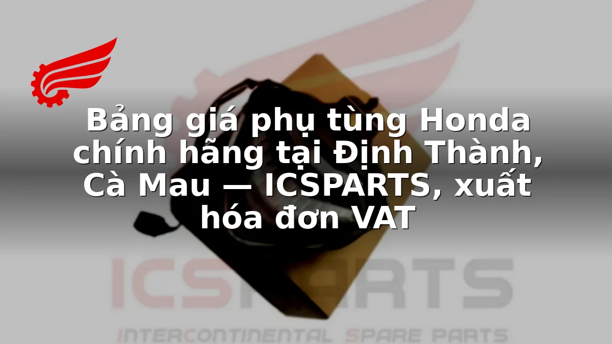 Bảng giá phụ tùng Honda chính hãng tại Định Thành, Cà Mau — ICSPARTS, xuất hóa đơn VAT