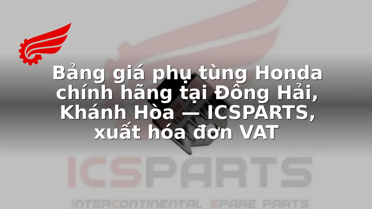 Bảng giá phụ tùng Honda chính hãng tại Đông Hải, Khánh Hòa — ICSPARTS, xuất hóa đơn VAT