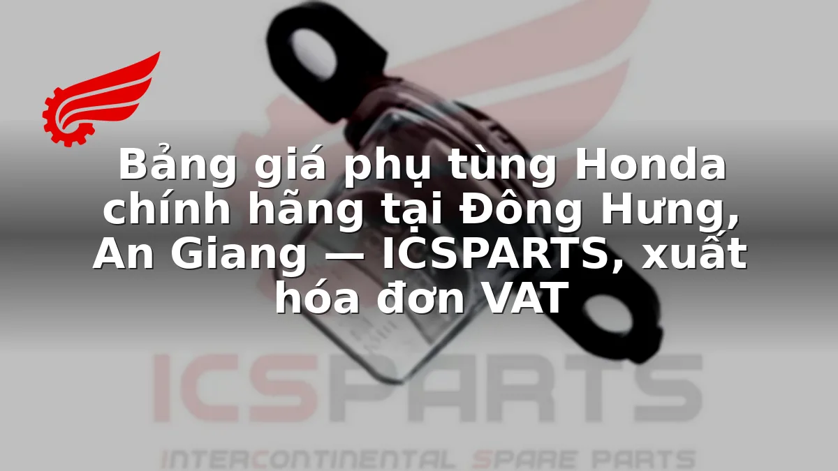Bảng giá phụ tùng Honda chính hãng tại Đông Hưng, An Giang — ICSPARTS, xuất hóa đơn VAT