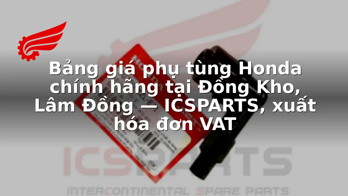 Bảng giá phụ tùng Honda chính hãng tại Đồng Kho, Lâm Đồng — ICSPARTS, xuất hóa đơn VAT