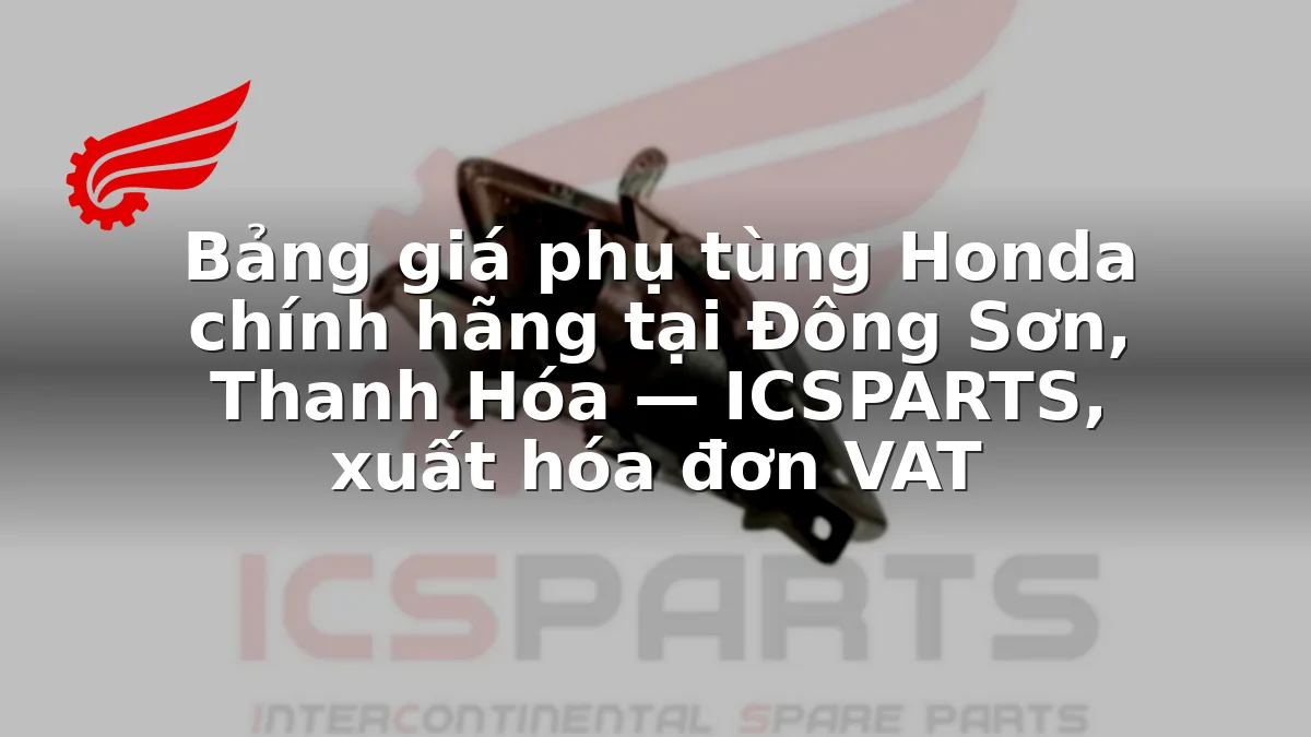 Bảng giá phụ tùng Honda chính hãng tại Đông Sơn, Thanh Hóa — ICSPARTS, xuất hóa đơn VAT