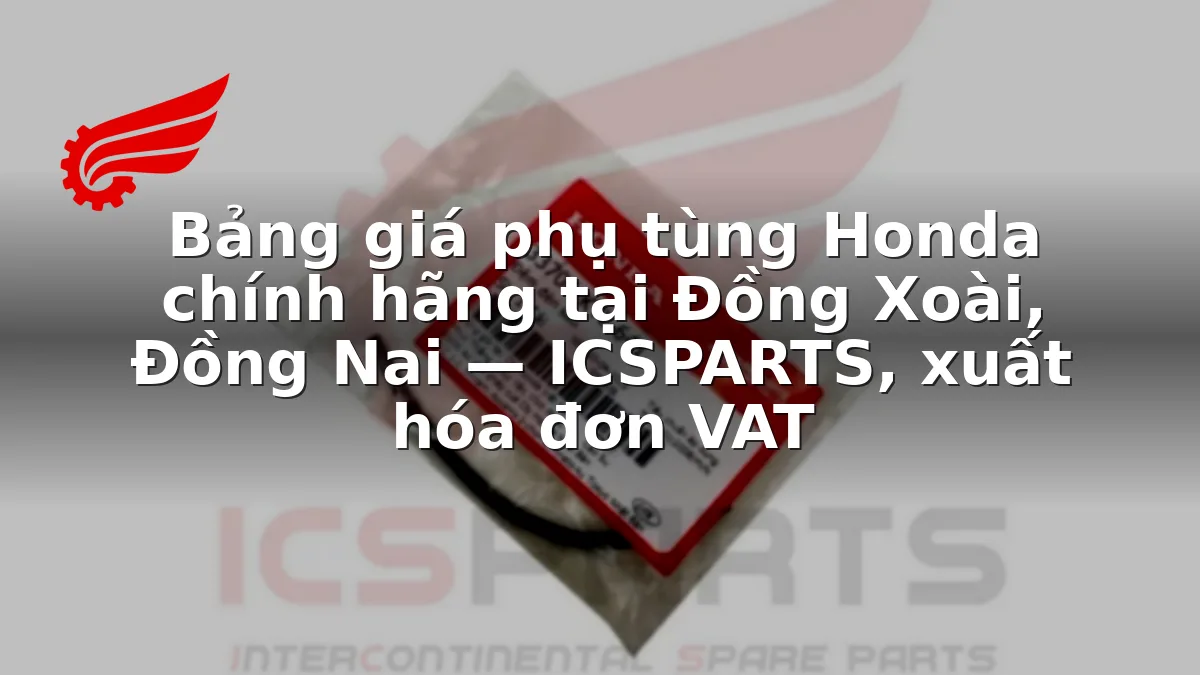 Bảng giá phụ tùng Honda chính hãng tại Đồng Xoài, Đồng Nai — ICSPARTS, xuất hóa đơn VAT