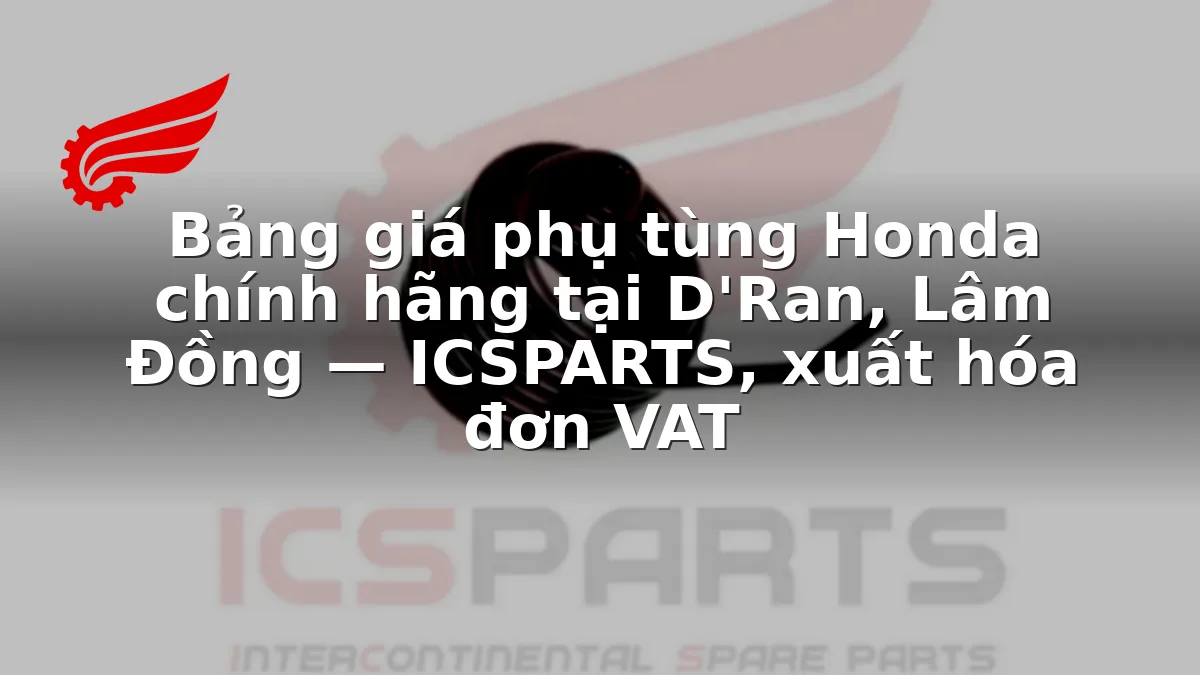 Bảng giá phụ tùng Honda chính hãng tại D'Ran, Lâm Đồng — ICSPARTS, xuất hóa đơn VAT