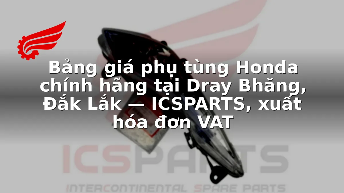 Bảng giá phụ tùng Honda chính hãng tại Dray Bhăng, Đắk Lắk — ICSPARTS, xuất hóa đơn VAT