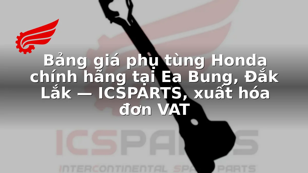 Bảng giá phụ tùng Honda chính hãng tại Ea Bung, Đắk Lắk — ICSPARTS, xuất hóa đơn VAT