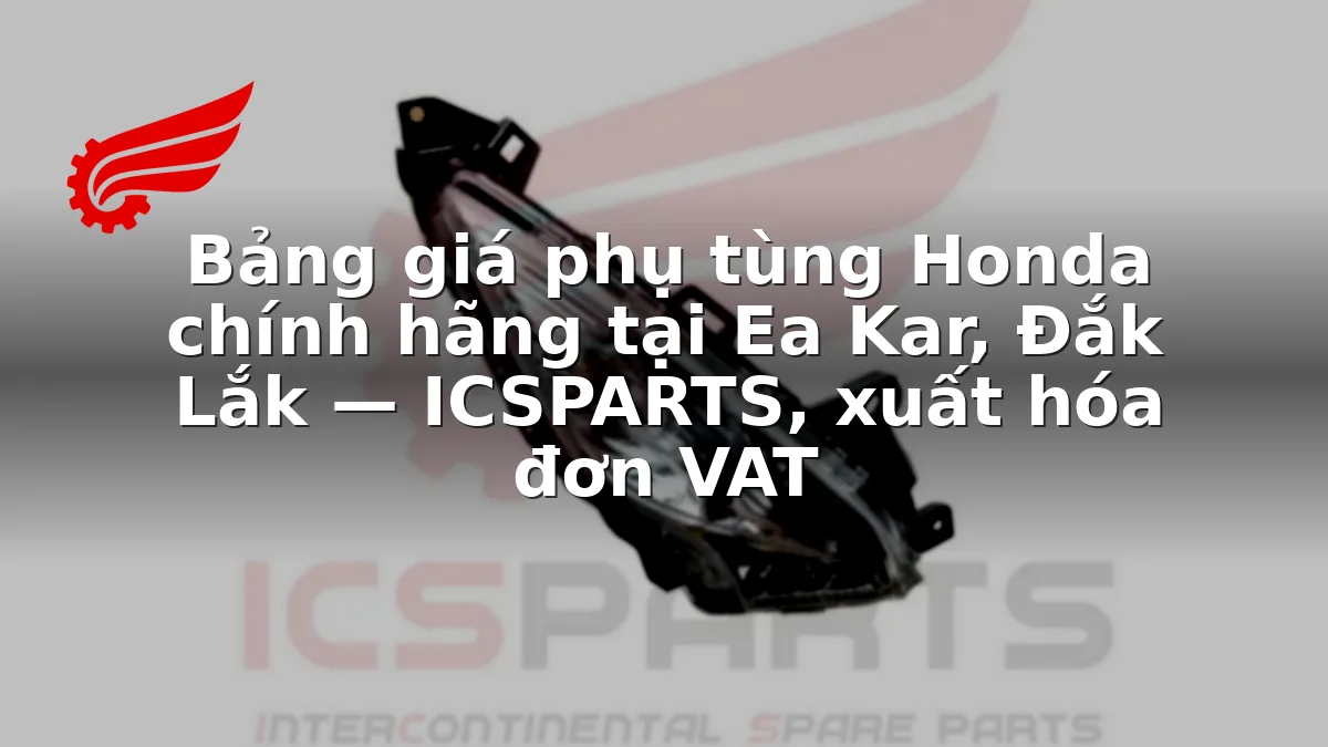 Bảng giá phụ tùng Honda chính hãng tại Ea Kar, Đắk Lắk — ICSPARTS, xuất hóa đơn VAT
