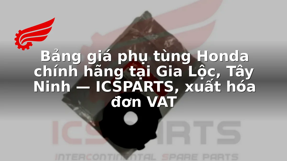 Bảng giá phụ tùng Honda chính hãng tại Gia Lộc, Tây Ninh — ICSPARTS, xuất hóa đơn VAT