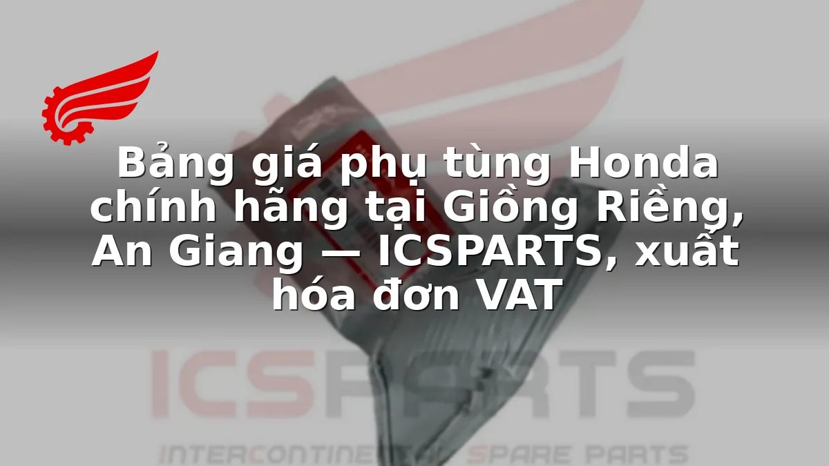 Bảng giá phụ tùng Honda chính hãng tại Giồng Riềng, An Giang — ICSPARTS, xuất hóa đơn VAT