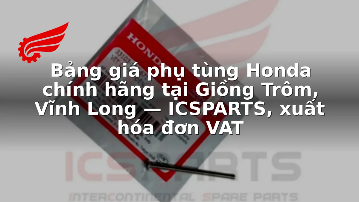 Bảng giá phụ tùng Honda chính hãng tại Giồng Trôm, Vĩnh Long — ICSPARTS, xuất hóa đơn VAT