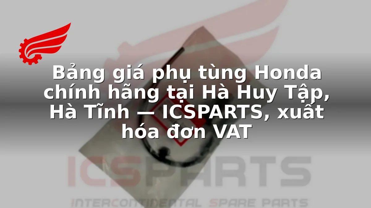 Bảng giá phụ tùng Honda chính hãng tại Hà Huy Tập, Hà Tĩnh — ICSPARTS, xuất hóa đơn VAT