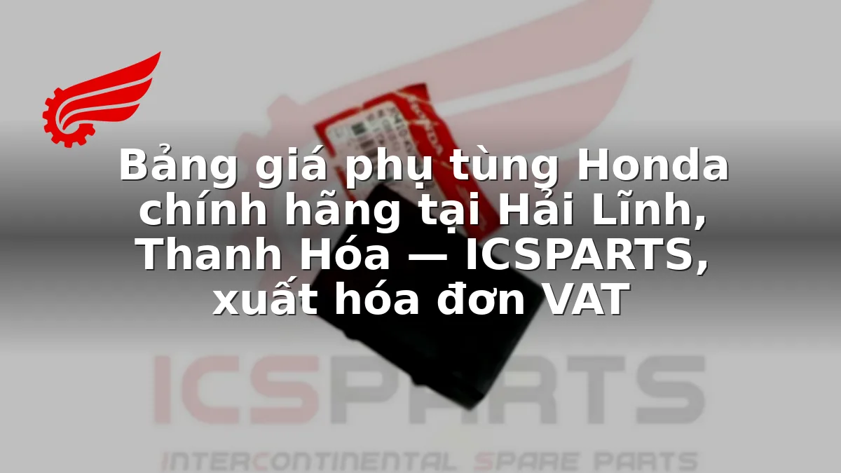Bảng giá phụ tùng Honda chính hãng tại Hải Lĩnh, Thanh Hóa — ICSPARTS, xuất hóa đơn VAT