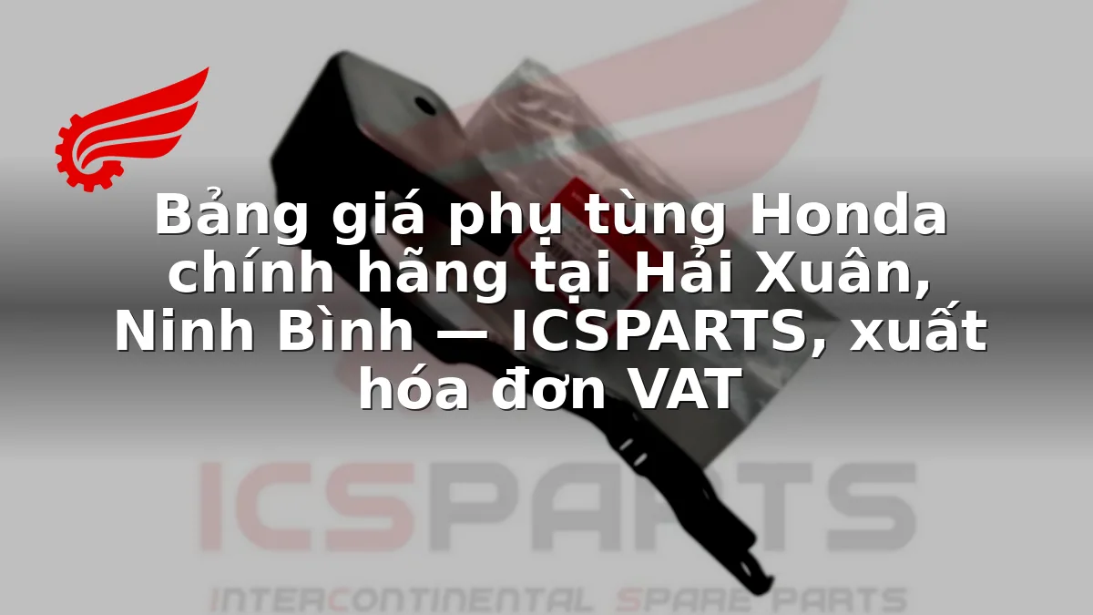 Bảng giá phụ tùng Honda chính hãng tại Hải Xuân, Ninh Bình — ICSPARTS, xuất hóa đơn VAT
