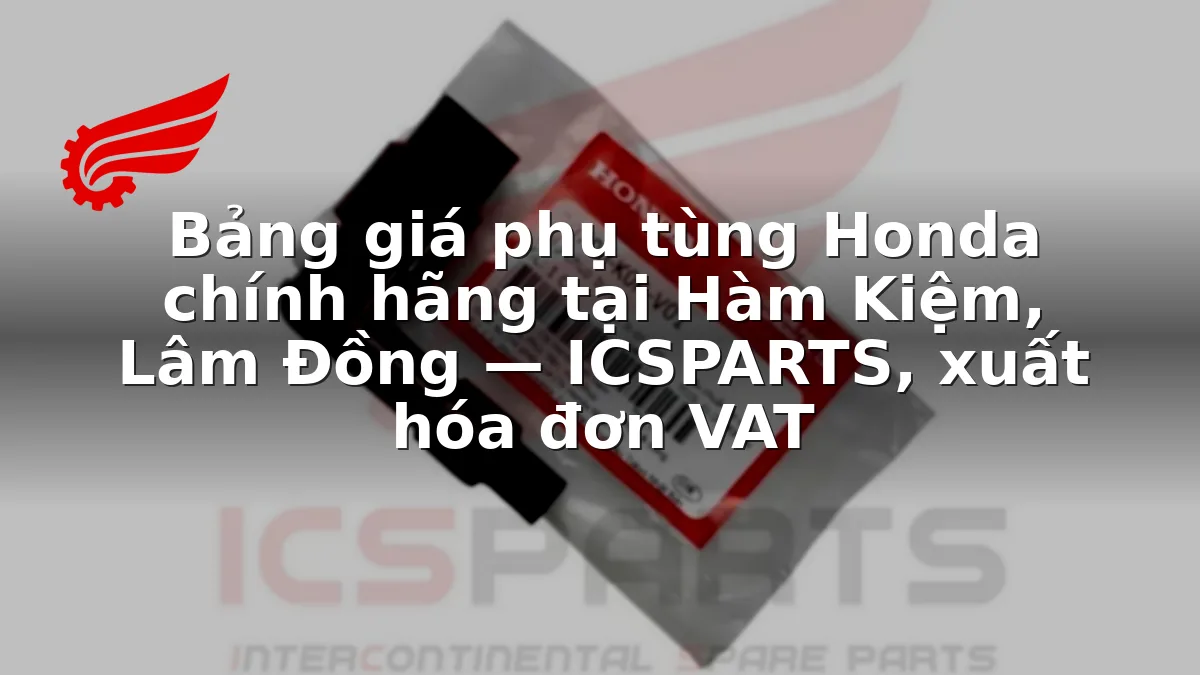 Bảng giá phụ tùng Honda chính hãng tại Hàm Kiệm, Lâm Đồng — ICSPARTS, xuất hóa đơn VAT