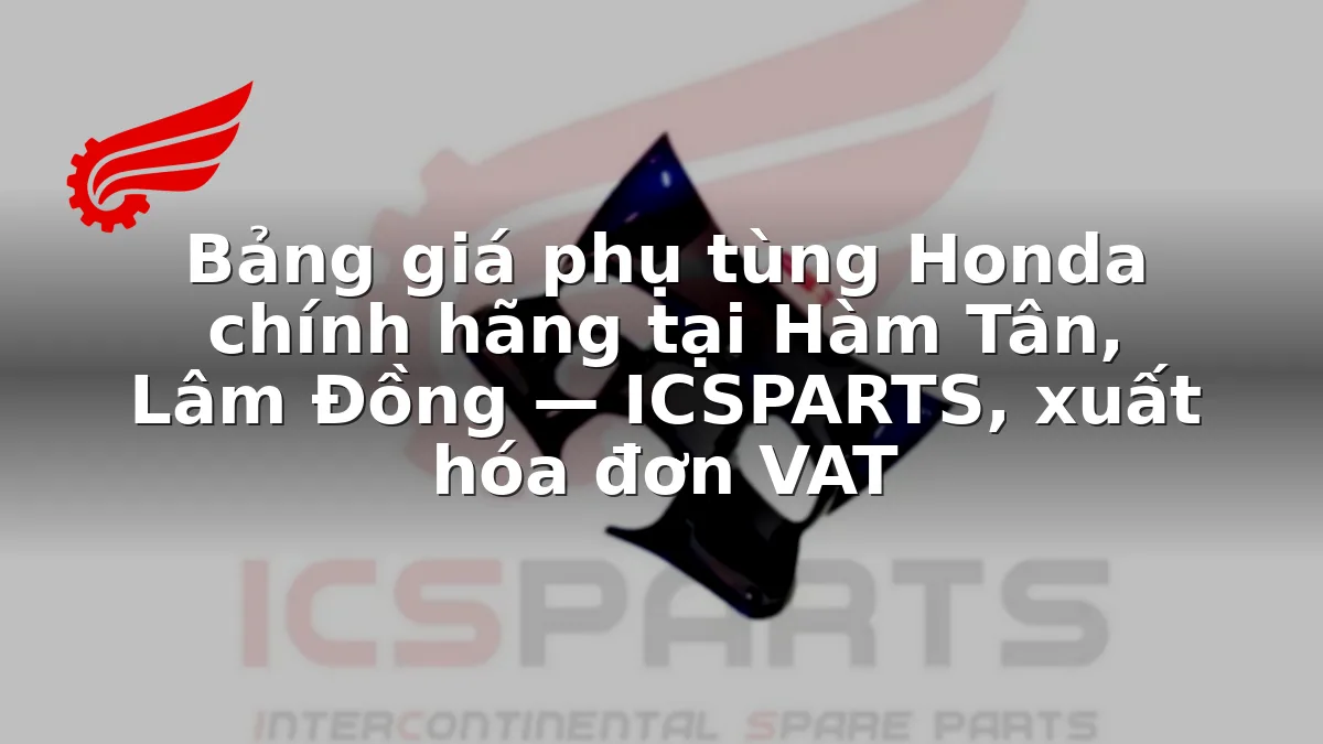 Bảng giá phụ tùng Honda chính hãng tại Hàm Tân, Lâm Đồng — ICSPARTS, xuất hóa đơn VAT