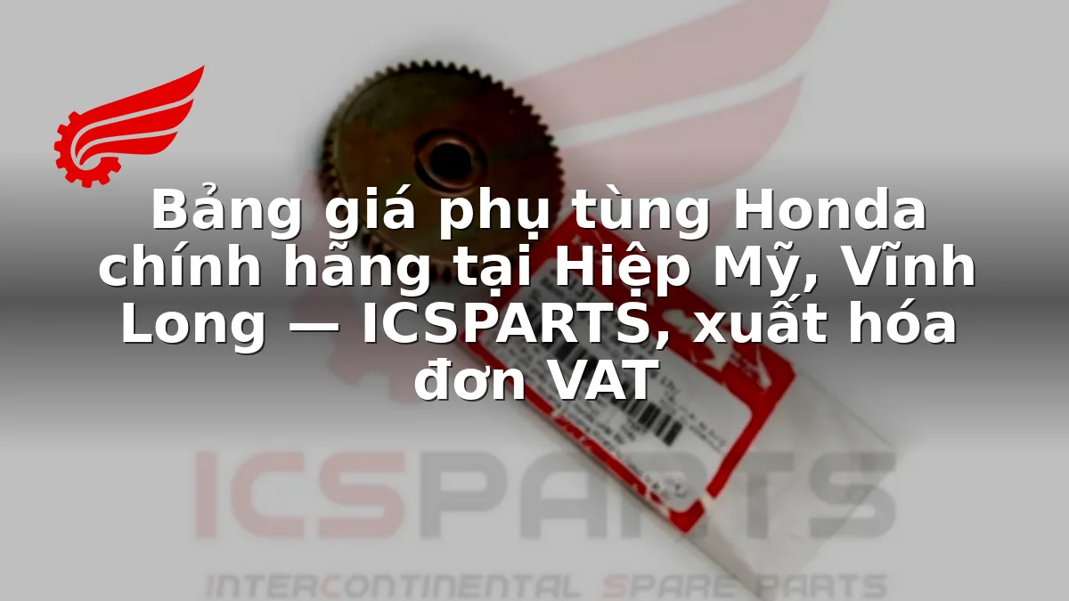 Bảng giá phụ tùng Honda chính hãng tại Hiệp Mỹ, Vĩnh Long — ICSPARTS, xuất hóa đơn VAT