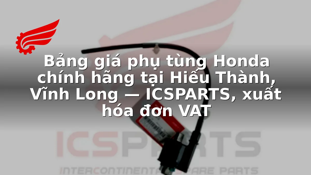Bảng giá phụ tùng Honda chính hãng tại Hiếu Thành, Vĩnh Long — ICSPARTS, xuất hóa đơn VAT