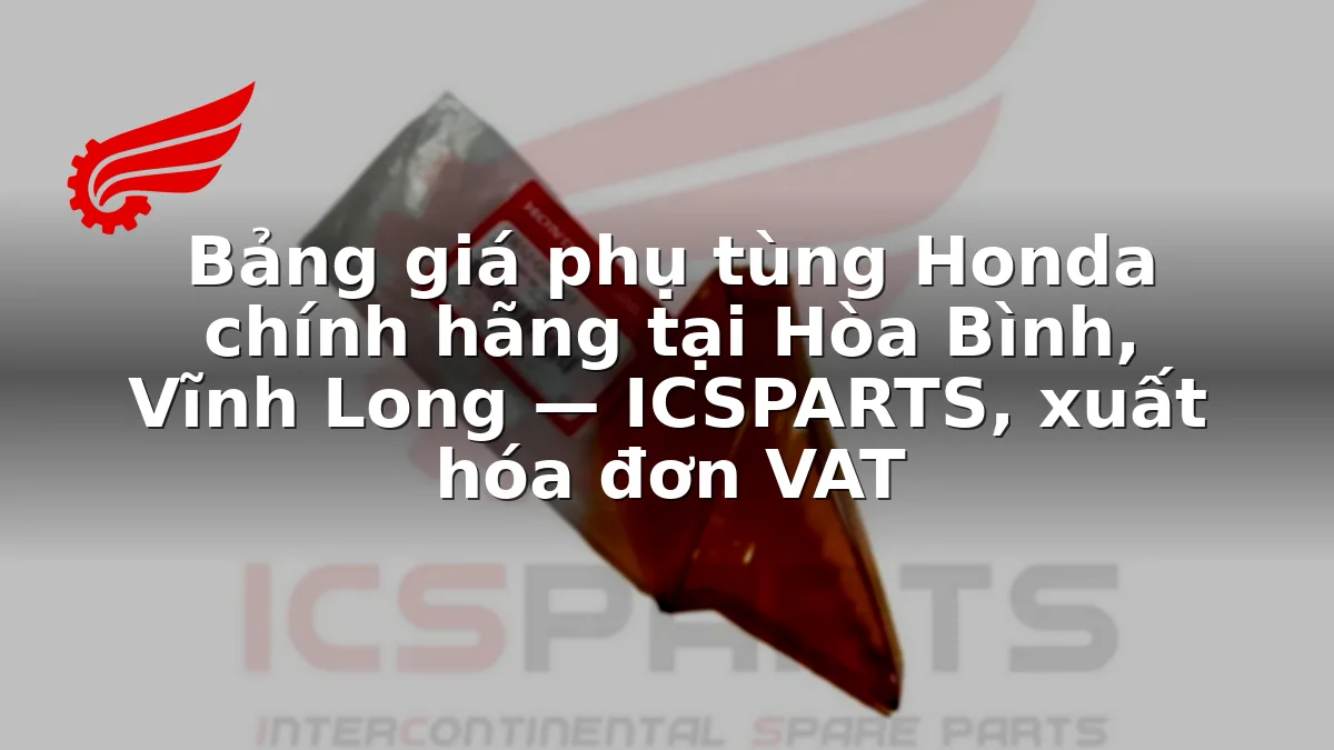 Bảng giá phụ tùng Honda chính hãng tại Hòa Bình, Vĩnh Long — ICSPARTS, xuất hóa đơn VAT