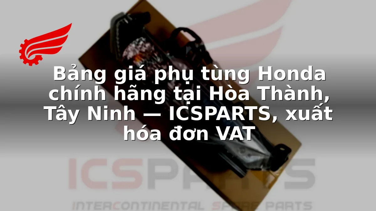 Bảng giá phụ tùng Honda chính hãng tại Hòa Thành, Tây Ninh — ICSPARTS, xuất hóa đơn VAT
