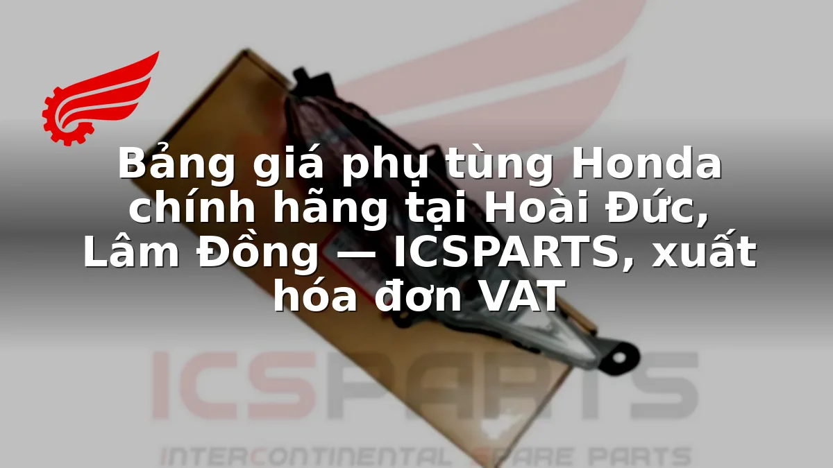 Bảng giá phụ tùng Honda chính hãng tại Hoài Đức, Lâm Đồng — ICSPARTS, xuất hóa đơn VAT