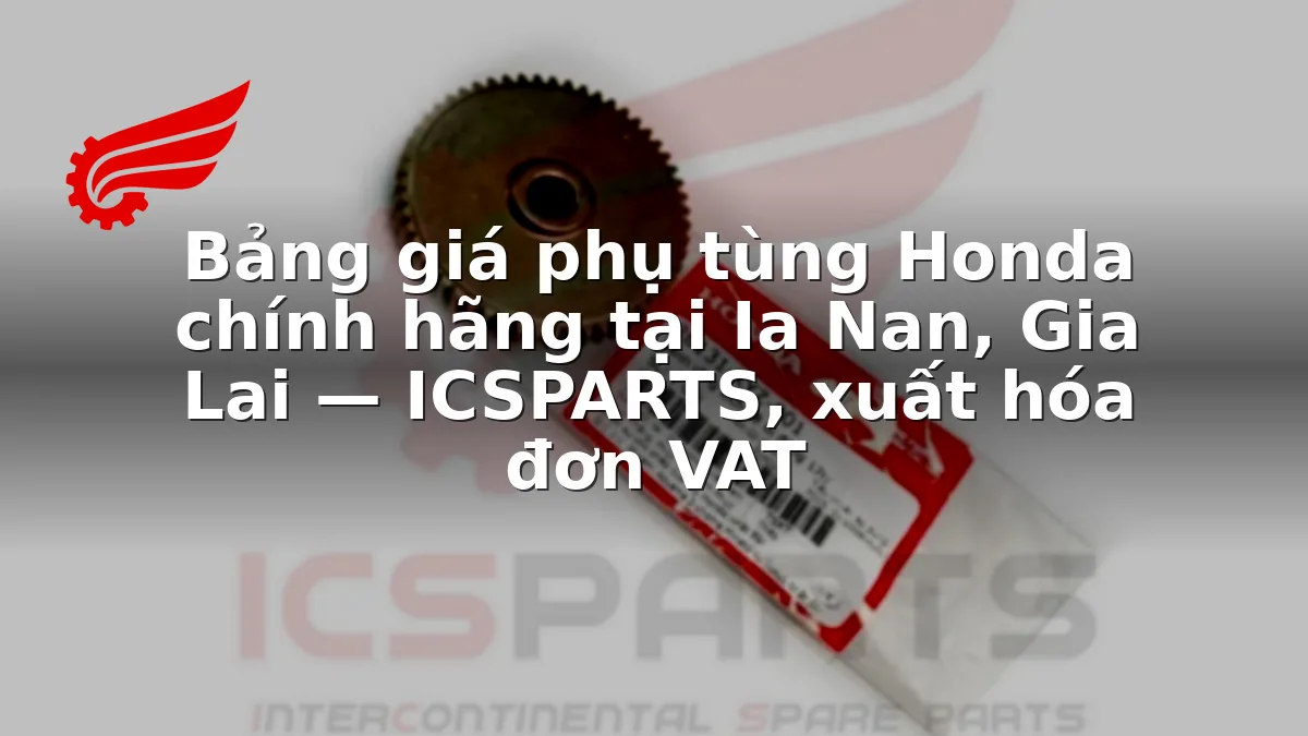 Bảng giá phụ tùng Honda chính hãng tại Ia Nan, Gia Lai — ICSPARTS, xuất hóa đơn VAT